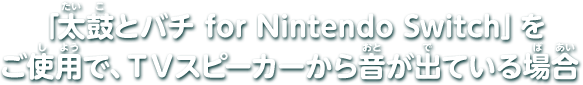 「太鼓とバチ for Nintendo Switch」をご使用で、ＴＶスピーカーから音が出ている場合